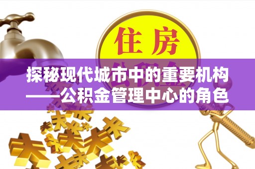 邹平探秘现代城市中的重要机构——公积金管理中心的角色与使命