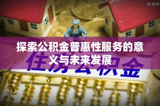 广昌探索公积金普惠性服务的意义与未来发展