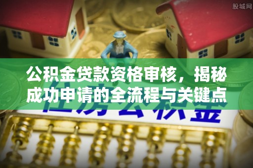 协助公积金贷款资格审核，揭秘成功申请的全流程与关键点