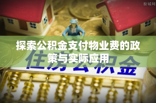 卫东探索公积金支付物业费的政策与实际应用