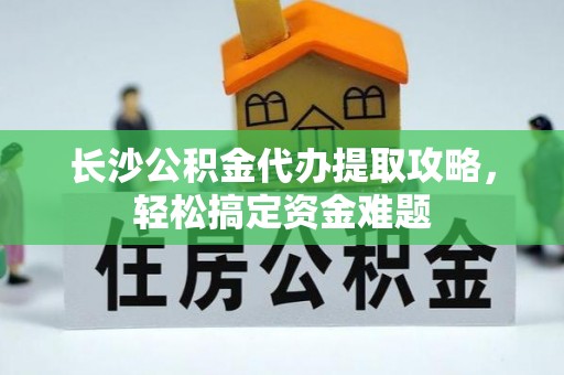 临澧长沙公积金代办提取攻略，轻松搞定资金难题
