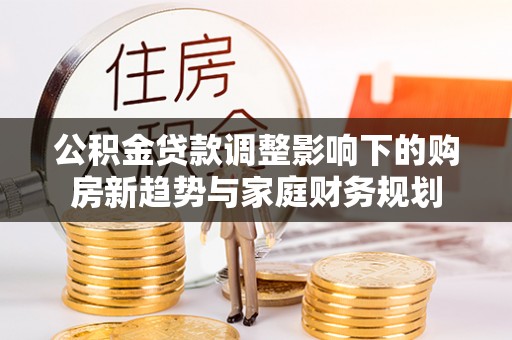 临澧公积金贷款调整影响下的购房新趋势与家庭财务规划
