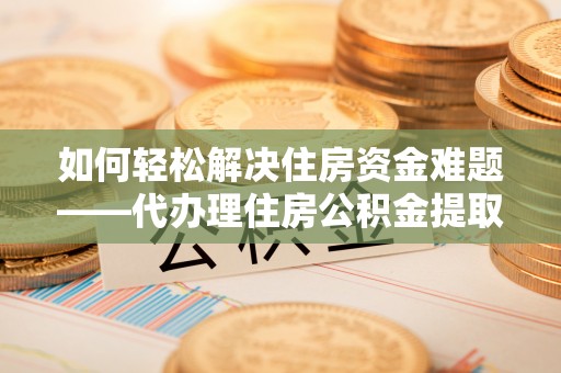 大丰如何轻松解决住房资金难题——代办理住房公积金提取服务详解
