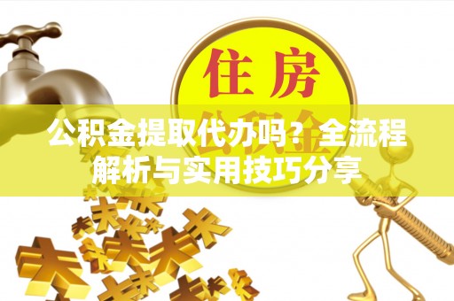 大丰公积金提取代办吗？全流程解析与实用技巧分享
