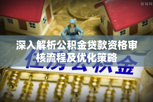 兴国深入解析公积金贷款资格审核流程及优化策略