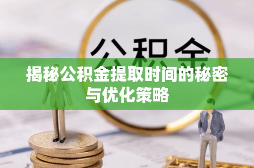 兴国揭秘公积金提取时间的秘密与优化策略
