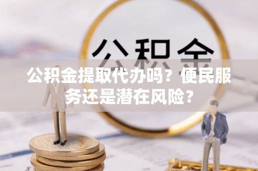 兴国公积金提取代办吗？便民服务还是潜在风险？