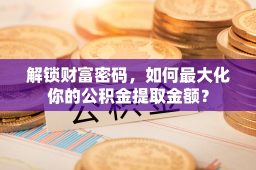 兴国解锁财富密码，如何最大化你的公积金提取金额？