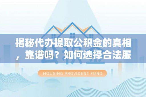 海北揭秘代办提取公积金的真相，靠谱吗？如何选择合法服务？