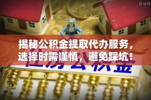 勉县揭秘公积金提取代办服务，选择时需谨慎，避免踩坑！