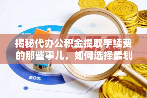 勉县揭秘代办公积金提取手续费的那些事儿，如何选择最划算的服务？