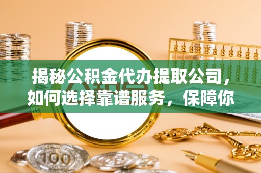 青冈揭秘公积金代办提取公司，如何选择靠谱服务，保障你的资金安全