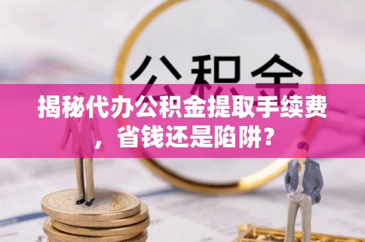 青冈揭秘代办公积金提取手续费，省钱还是陷阱？