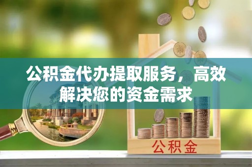 青冈公积金代办提取服务，高效解决您的资金需求