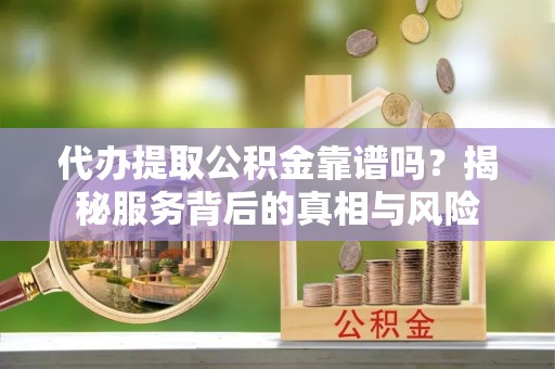 商水代办提取公积金靠谱吗？揭秘服务背后的真相与风险