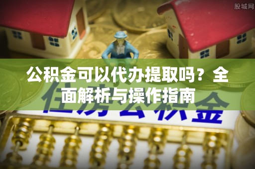 商水公积金可以代办提取吗？全面解析与操作指南