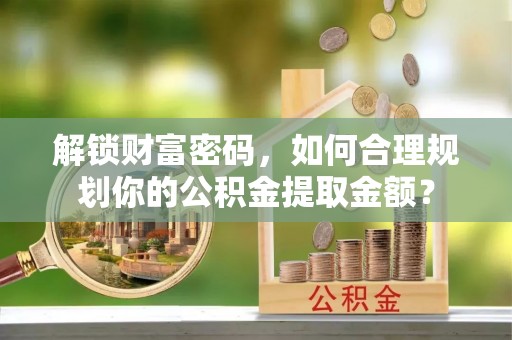 商水解锁财富密码，如何合理规划你的公积金提取金额？