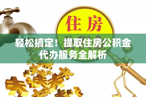 商水轻松搞定！提取住房公积金代办服务全解析