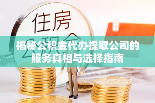商水揭秘公积金代办提取公司的服务真相与选择指南