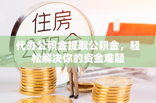 舒城代办公积金提取公积金，轻松解决你的资金难题