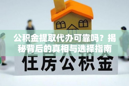 舒城公积金提取代办可靠吗？揭秘背后的真相与选择指南