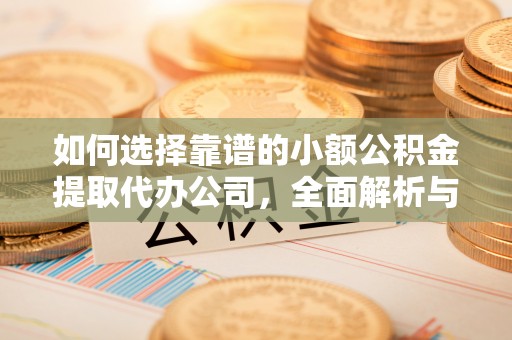 舒城如何选择靠谱的小额公积金提取代办公司，全面解析与实用指南