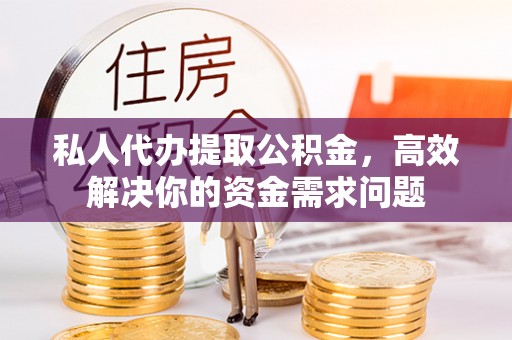 贞丰私人代办提取公积金，高效解决你的资金需求问题