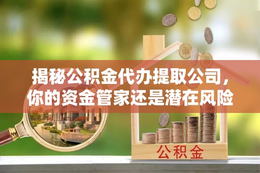酒泉揭秘公积金代办提取公司，你的资金管家还是潜在风险？