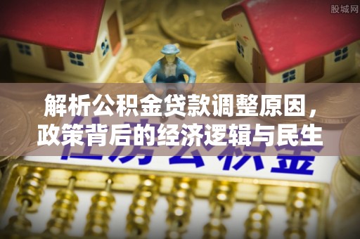 酒泉解析公积金贷款调整原因，政策背后的经济逻辑与民生影响
