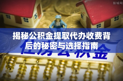 天心揭秘公积金提取代办收费背后的秘密与选择指南