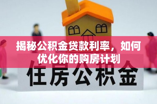 天心揭秘公积金贷款利率，如何优化你的购房计划