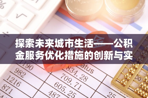 天心探索未来城市生活——公积金服务优化措施的创新与实践