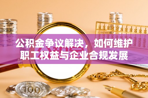 天心公积金争议解决，如何维护职工权益与企业合规发展