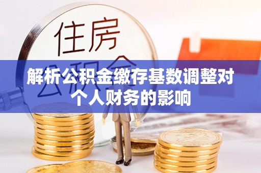 天心解析公积金缴存基数调整对个人财务的影响