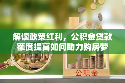 天心解读政策红利，公积金贷款额度提高如何助力购房梦