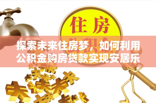 宁城探索未来住房梦，如何利用公积金购房贷款实现安居乐业