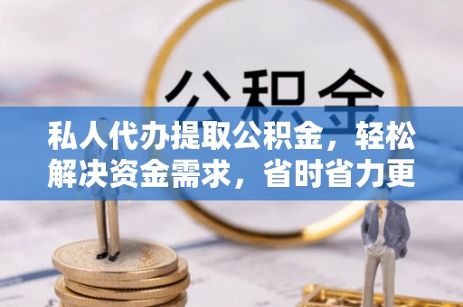 宁城私人代办提取公积金，轻松解决资金需求，省时省力更高效