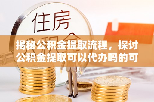 宁城揭秘公积金提取流程，探讨公积金提取可以代办吗的可行性与注意事项