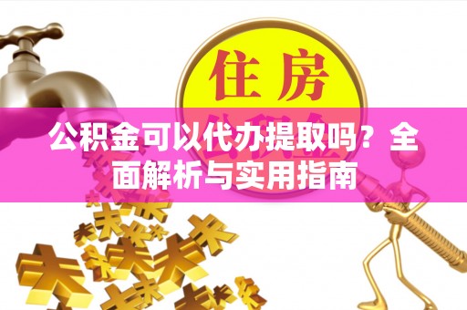 武昌公积金可以代办提取吗？全面解析与实用指南