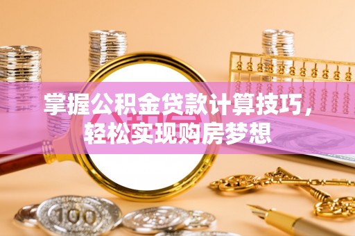 武昌掌握公积金贷款计算技巧，轻松实现购房梦想