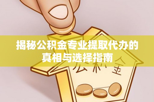 武昌揭秘公积金专业提取代办的真相与选择指南