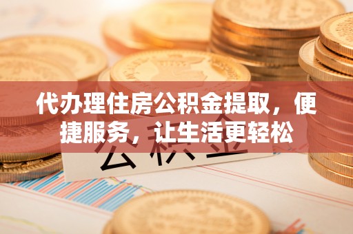 武昌代办理住房公积金提取，便捷服务，让生活更轻松