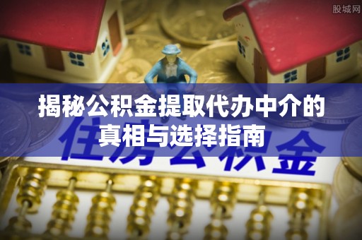 琅琊揭秘公积金提取代办中介的真相与选择指南