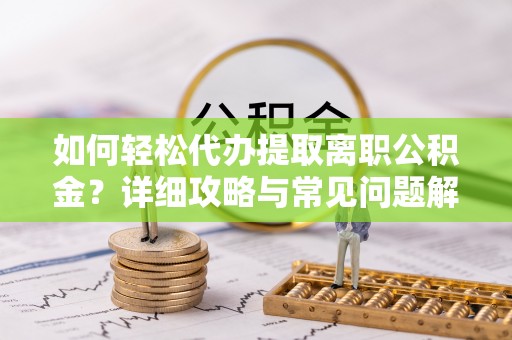 琅琊如何轻松代办提取离职公积金？详细攻略与常见问题解析