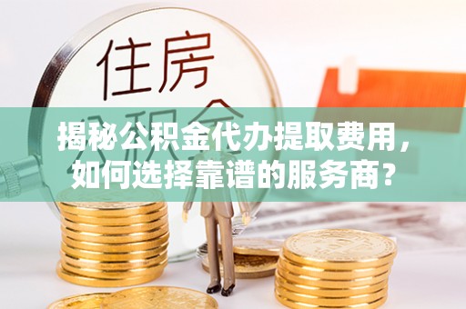 琅琊揭秘公积金代办提取费用，如何选择靠谱的服务商？