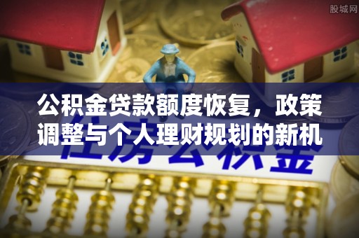 大园公积金贷款额度恢复，政策调整与个人理财规划的新机遇