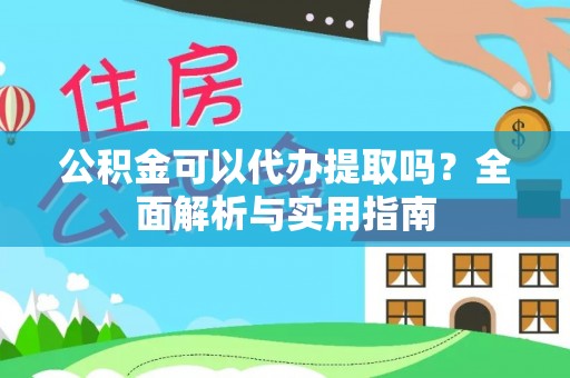 渭南公积金可以代办提取吗？全面解析与实用指南