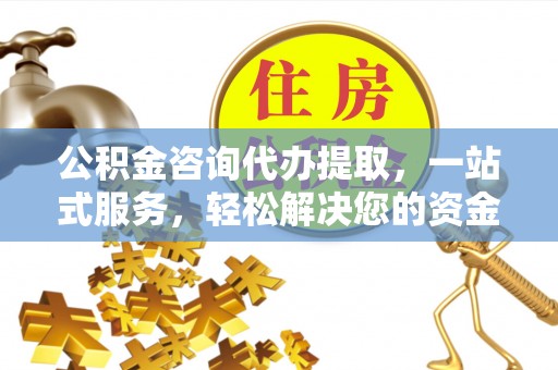 钟楼公积金咨询代办提取，一站式服务，轻松解决您的资金需求