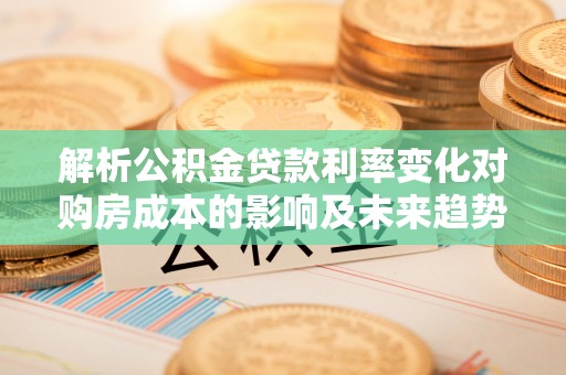 钟楼解析公积金贷款利率变化对购房成本的影响及未来趋势