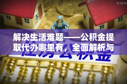 南通解决生活难题——公积金提取代办哪里有，全面解析与服务推荐